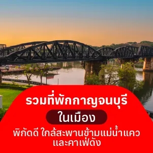 รวมที่พักกาญจนบุรี ในเมือง พิกัดดี ใกล้สะพานข้ามแม่น้ำแควและคาเฟ่ดัง