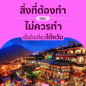 สิ่งที่ต้องทำและไม่ควรทำเมื่อไปเที่ยวไต้หวัน